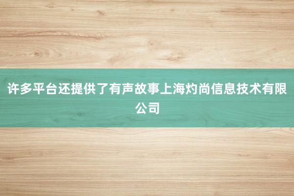 许多平台还提供了有声故事上海灼尚信息技术有限公司