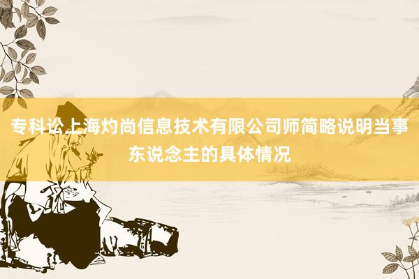 专科讼上海灼尚信息技术有限公司师简略说明当事东说念主的具体情况